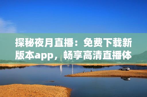 探秘夜月直播：免费下载新版本app，畅享高清直播体验