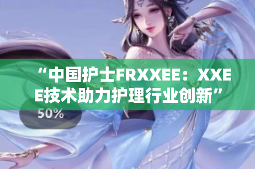 “中国护士FRXXEE：XXEE技术助力护理行业创新”