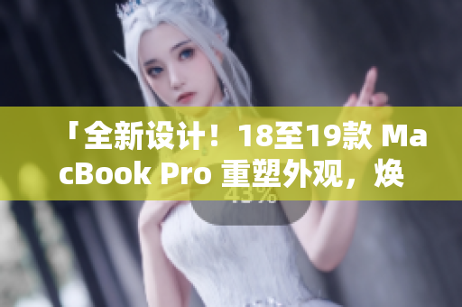 「全新设计！18至19款 MacBook Pro 重塑外观，焕然一新」