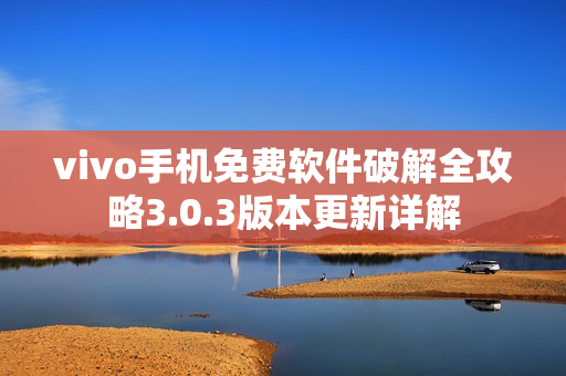 vivo手机免费软件破解全攻略3.0.3版本更新详解