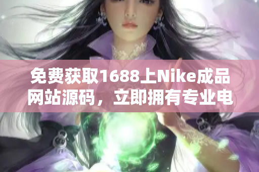 免费获取1688上Nike成品网站源码，立即拥有专业电商平台！