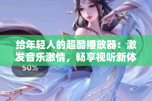 给年轻人的超酷播放器：激发音乐激情，畅享视听新体验