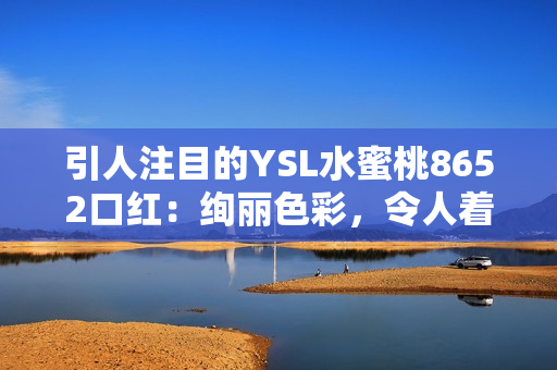 引人注目的YSL水蜜桃8652口红：绚丽色彩，令人着迷的唇部妆容