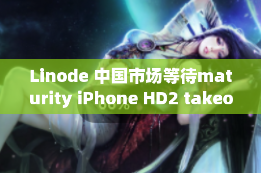 Linode 中国市场等待maturity iPhone HD2 takeoff