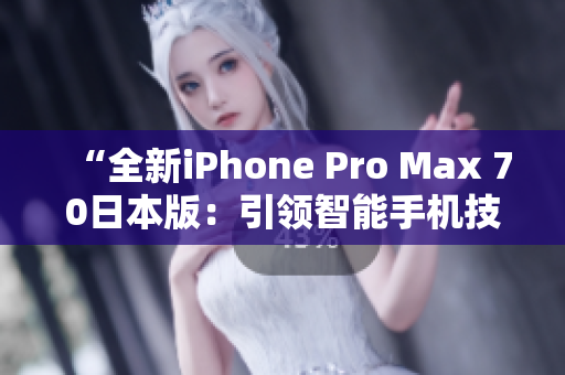 “全新iPhone Pro Max 70日本版：引领智能手机技术风向标”