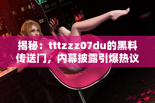 揭秘：tttzzz07du的黑料传送门，内幕披露引爆热议！