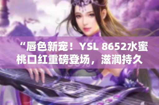 “唇色新宠！YSL 8652水蜜桃口红重磅登场，滋润持久色泽迷人”