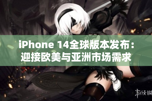 iPhone 14全球版本发布：迎接欧美与亚洲市场需求