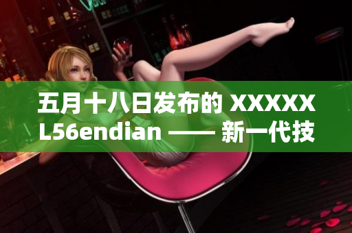 五月十八日发布的 XXXXXL56endian —— 新一代技术的开端