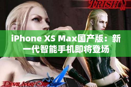 iPhone XS Max国产版：新一代智能手机即将登场