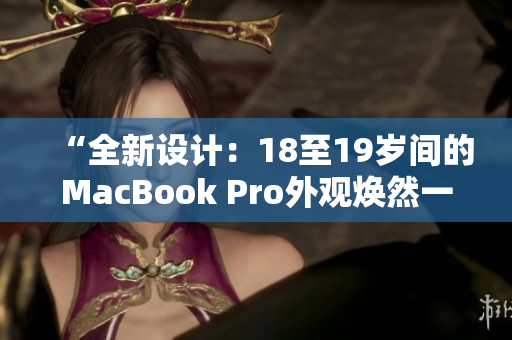 “全新设计：18至19岁间的MacBook Pro外观焕然一新！”