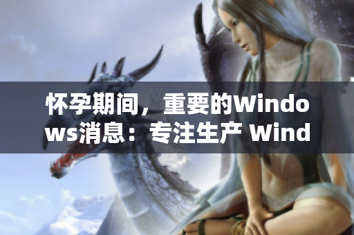 怀孕期间，重要的Windows消息：专注生产 WindowsChannel