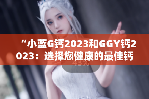 “小蓝G钙2023和GGY钙2023：选择您健康的最佳钙补充品”