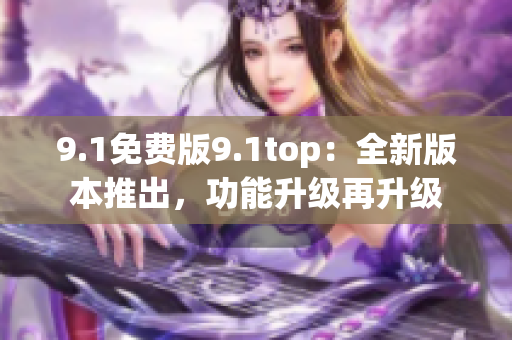 9.1免费版9.1top：全新版本推出，功能升级再升级