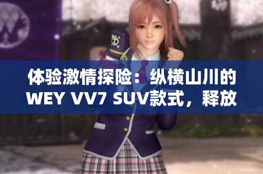 体验激情探险：纵横山川的WEY VV7 SUV款式，释放你的驾驶潜能