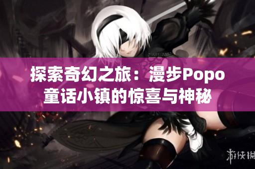 探索奇幻之旅：漫步Popo童话小镇的惊喜与神秘