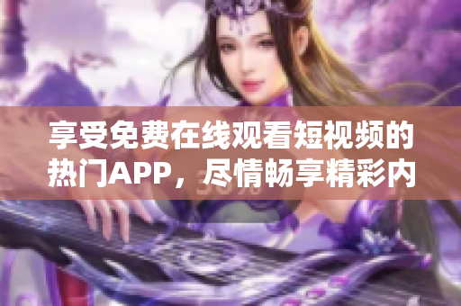 享受免费在线观看短视频的热门APP，尽情畅享精彩内容