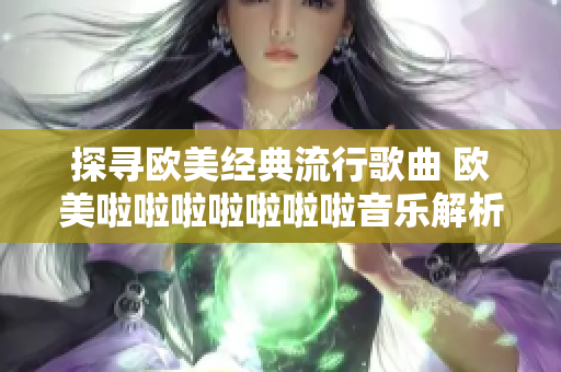 探寻欧美经典流行歌曲 欧美啦啦啦啦啦啦啦音乐解析