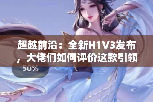 超越前沿：全新H1V3发布，大佬们如何评价这款引领未来的科技巨头？