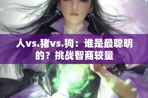 人vs.猪vs.狗：谁是最聪明的？挑战智商较量