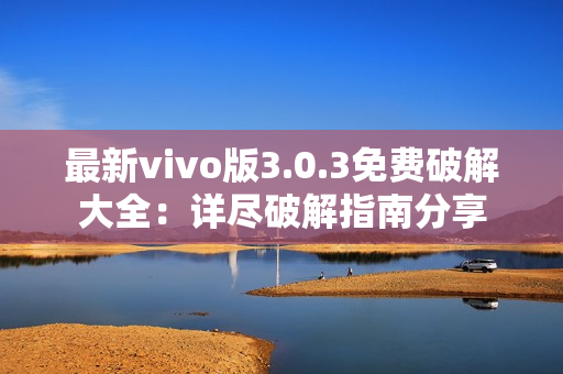 最新vivo版3.0.3免费破解大全：详尽破解指南分享