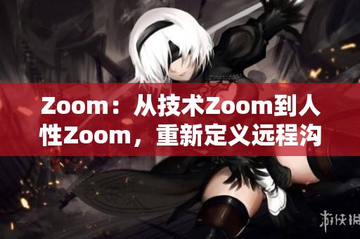 Zoom：从技术Zoom到人性Zoom，重新定义远程沟通