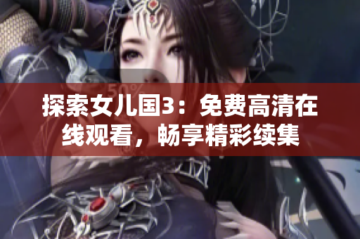 探索女儿国3：免费高清在线观看，畅享精彩续集