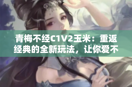 青梅不经C1V2玉米：重返经典的全新玩法，让你爱不释手