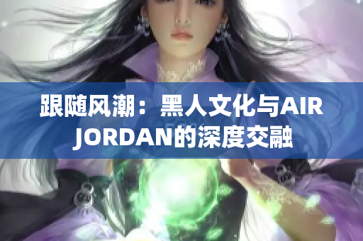 跟随风潮：黑人文化与AIR JORDAN的深度交融