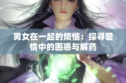 男女在一起的烦恼：探寻爱情中的困惑与解药