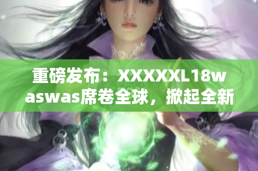 重磅发布：XXXXXL18waswas席卷全球，掀起全新时尚风潮！