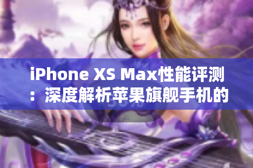 iPhone XS Max性能评测：深度解析苹果旗舰手机的性能表现