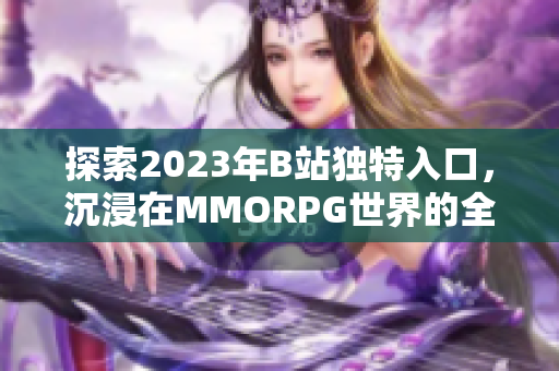 探索2023年B站独特入口，沉浸在MMORPG世界的全新体验