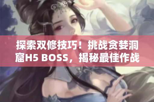 探索双修技巧！挑战贪婪洞窟H5 BOSS，揭秘最佳作战策略