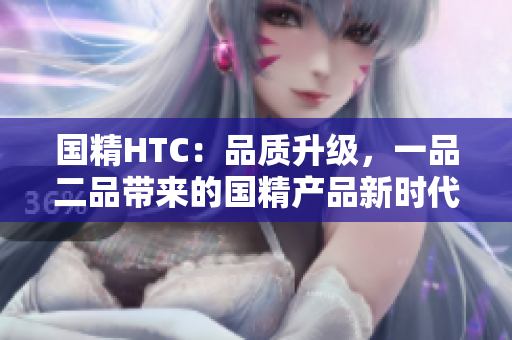 国精HTC：品质升级，一品二品带来的国精产品新时代