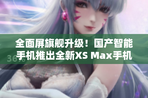 全面屏旗舰升级！国产智能手机推出全新XS Max手机