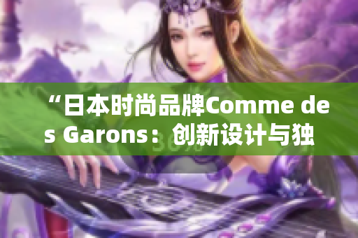 “日本时尚品牌Comme des Garons：创新设计与独特风格的传奇之路”