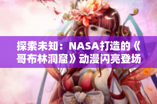 探索未知：NASA打造的《哥布林洞窟》动漫闪亮登场