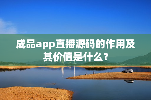 成品app直播源码的作用及其价值是什么？