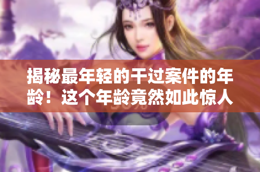 揭秘最年轻的干过案件的年龄！这个年龄竟然如此惊人！