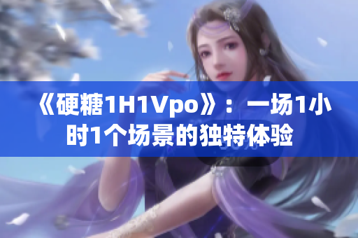 《硬糖1H1Vpo》：一场1小时1个场景的独特体验