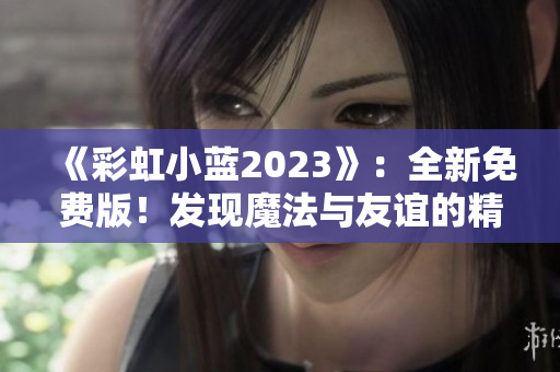 《彩虹小蓝2023》：全新免费版！发现魔法与友谊的精彩世界。