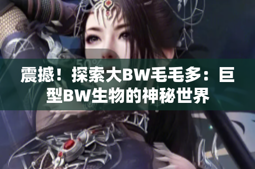 震撼！探索大BW毛毛多：巨型BW生物的神秘世界