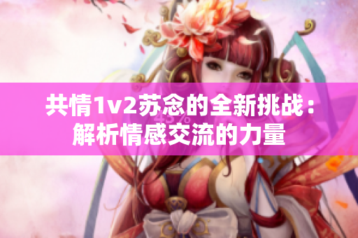 共情1v2苏念的全新挑战：解析情感交流的力量