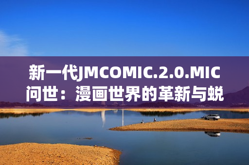 新一代JMCOMIC.2.0.MIC问世：漫画世界的革新与蜕变