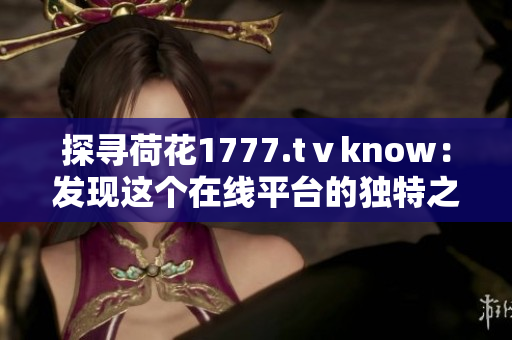 探寻荷花1777.tⅴknow：发现这个在线平台的独特之处