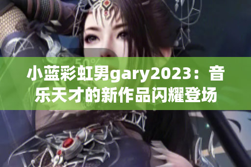 小蓝彩虹男gary2023：音乐天才的新作品闪耀登场