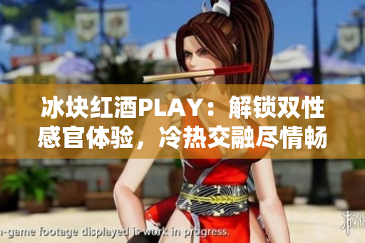 冰块红酒PLAY：解锁双性感官体验，冷热交融尽情畅饮