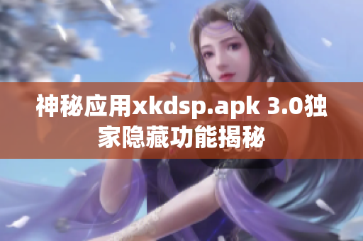 神秘应用xkdsp.apk 3.0独家隐藏功能揭秘