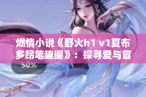 燃情小说《野火h1 v1夏布多昂笔趣阁》：探寻爱与冒险的惊心之旅